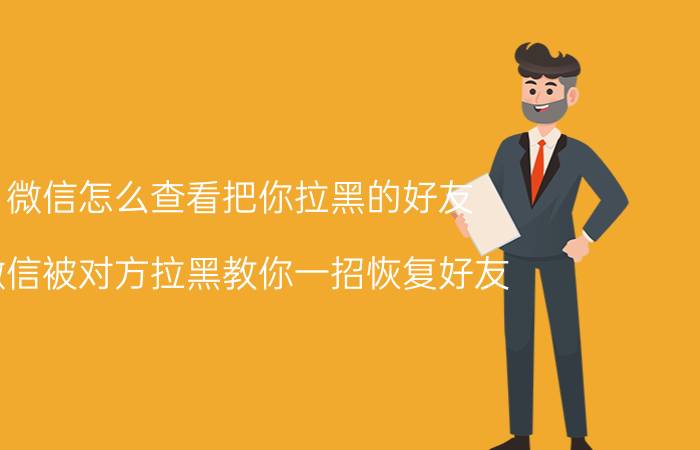 微信怎么查看把你拉黑的好友 微信被对方拉黑教你一招恢复好友？